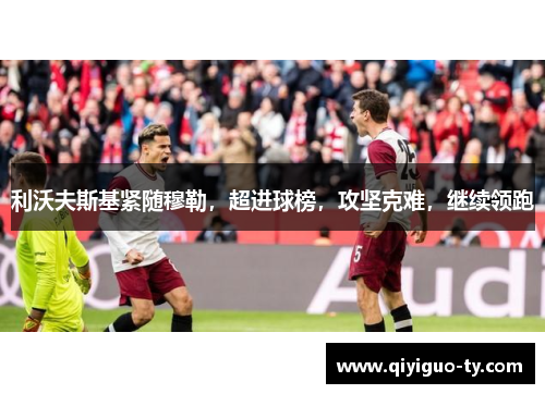 利沃夫斯基紧随穆勒，超进球榜，攻坚克难，继续领跑