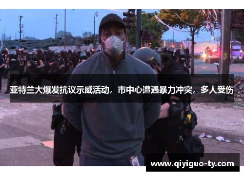 亚特兰大爆发抗议示威活动，市中心遭遇暴力冲突，多人受伤