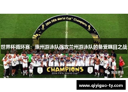 世界杯循环赛：惠州游泳队强攻兰州游泳队的备受瞩目之战