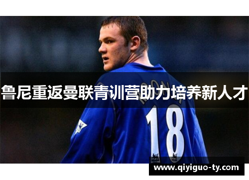 鲁尼重返曼联青训营助力培养新人才